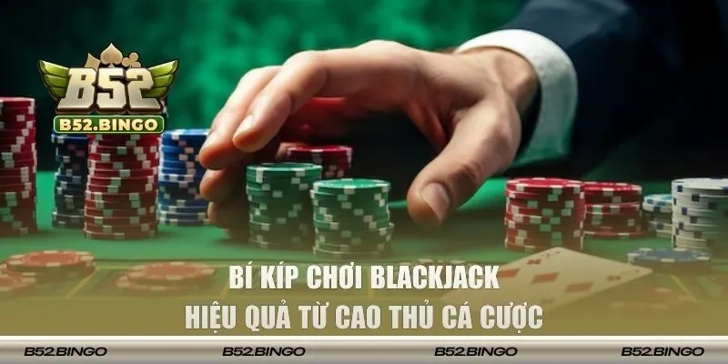 Bí kíp chơi Blackjack hiệu quả từ cao thủ cá cược