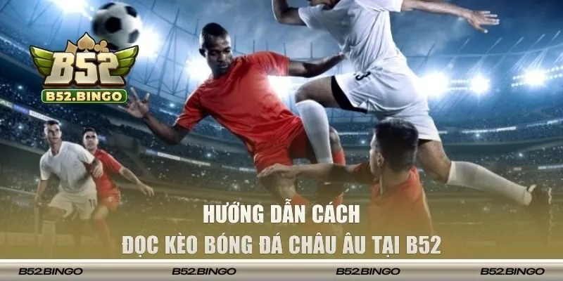 Hướng dẫn cách đọc kèo bóng đá châu Âu tại B52